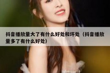 抖音播放量大了有什么好处和坏处（抖音播放量多了有什么好处）
