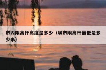 市内限高杆高度是多少（城市限高杆最低是多少米）