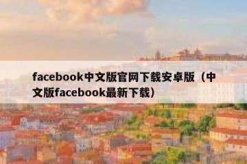 facebook中文版官网下载安卓版（中文版facebook最新下载）