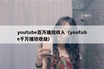 youtube百万播放收入（youtube千万播放收益）