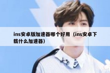 ins安卓版加速器哪个好用（ins安卓下载什么加速器）