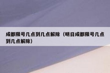 成都限号几点到几点解除（明日成都限号几点到几点解除）