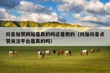 抖音加赞网站是真的吗还是假的（抖加抖音点赞关注平台是真的吗）