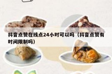 抖音点赞在线点24小时可以吗（抖音点赞有时间限制吗）