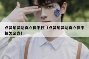 点赞加赞助真心停不住（点赞加赞助真心停不住怎么办）