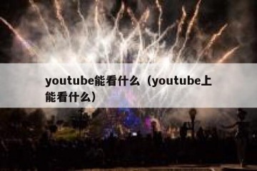 youtube能看什么（youtube上能看什么）
