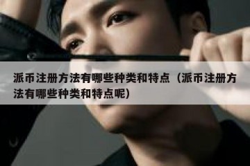 派币注册方法有哪些种类和特点（派币注册方法有哪些种类和特点呢）