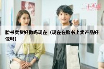 脸书卖货好做吗现在（现在在脸书上卖产品好做吗）