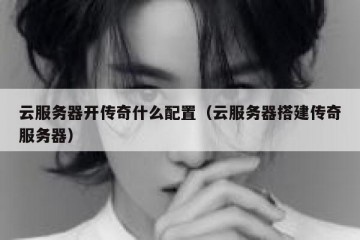 云服务器开传奇什么配置（云服务器搭建传奇服务器）