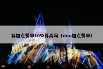 抖加点赞率10%算高吗（dou加点赞率）