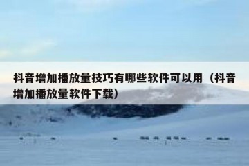 抖音增加播放量技巧有哪些软件可以用（抖音增加播放量软件下载）