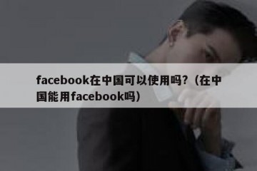 facebook在中国可以使用吗?（在中国能用facebook吗）