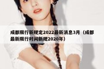 成都限行新规定2022最新消息3月（成都最新限行时间新规2020年）