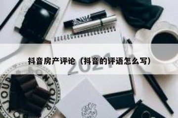 抖音房产评论（抖音的评语怎么写）
