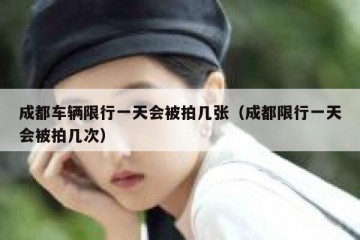 成都车辆限行一天会被拍几张（成都限行一天会被拍几次）