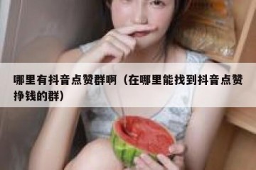 哪里有抖音点赞群啊（在哪里能找到抖音点赞挣钱的群）