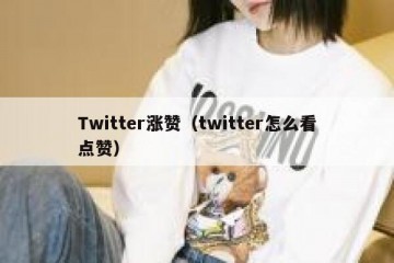 Twitter涨赞（twitter怎么看点赞）