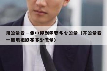 用流量看一集电视剧需要多少流量（开流量看一集电视剧花多少流量）