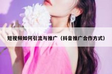 短视频如何引流与推广（抖音推广合作方式）