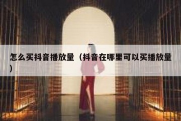 怎么买抖音播放量（抖音在哪里可以买播放量）