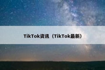 TikTok资讯（TikTok最新）