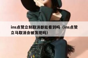 ins点赞立刻取消都能看到吗（ins点赞立马取消会被发现吗）