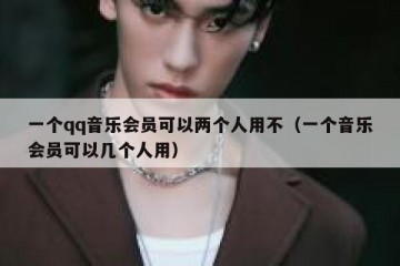 一个qq音乐会员可以两个人用不（一个音乐会员可以几个人用）