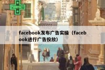 facebook发布广告实操（facebook进行广告投放）