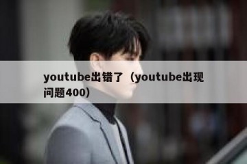 youtube出错了（youtube出现问题400）