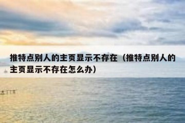 推特点别人的主页显示不存在（推特点别人的主页显示不存在怎么办）