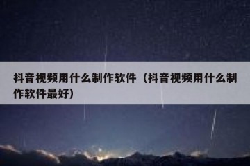 抖音视频用什么制作软件（抖音视频用什么制作软件最好）