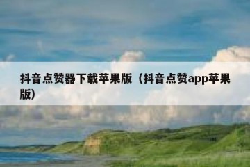 抖音点赞器下载苹果版（抖音点赞app苹果版）