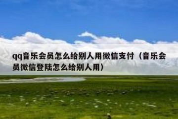 qq音乐会员怎么给别人用微信支付（音乐会员微信登陆怎么给别人用）