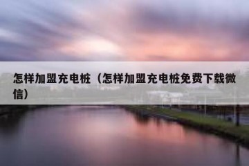 怎样加盟充电桩（怎样加盟充电桩免费下载微信）