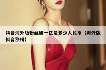 抖音海外版粉丝破一亿是多少人民币（海外版抖音涨粉）