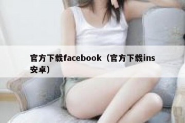 官方下载facebook（官方下载ins安卓）