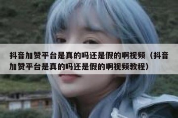 抖音加赞平台是真的吗还是假的啊视频（抖音加赞平台是真的吗还是假的啊视频教程）