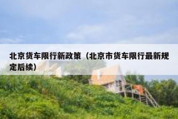 北京货车限行新政策（北京市货车限行最新规定后续）