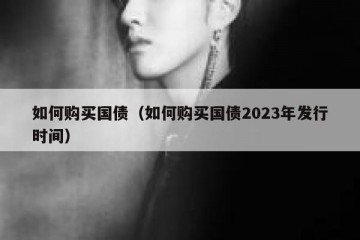 如何购买国债（如何购买国债2023年发行时间）