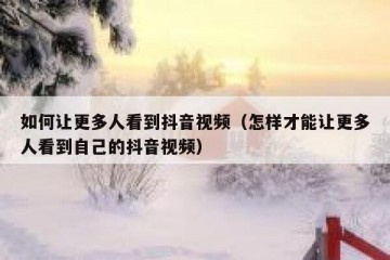 如何让更多人看到抖音视频（怎样才能让更多人看到自己的抖音视频）