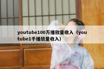 youtube100万播放量收入（youtube1千播放量收入）