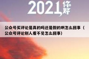 公众号买评论是真的吗还是假的啊怎么回事（公众号评论别人看不见怎么回事）