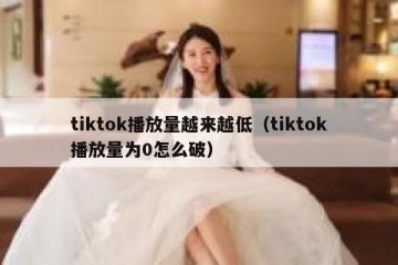 tiktok播放量越来越低（tiktok播放量为0怎么破）