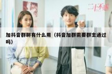 加抖音群聊有什么用（抖音加群需要群主通过吗）