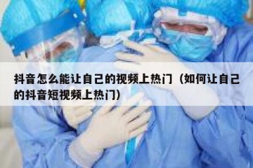 抖音怎么能让自己的视频上热门（如何让自己的抖音短视频上热门）