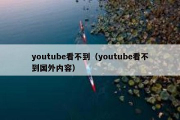 youtube看不到（youtube看不到国外内容）