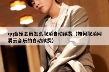 qq音乐会员怎么取消自动续费（如何取消网易云音乐的自动续费）
