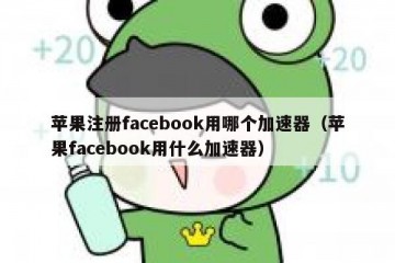 苹果注册facebook用哪个加速器（苹果facebook用什么加速器）