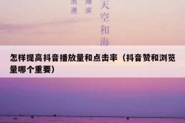 怎样提高抖音播放量和点击率（抖音赞和浏览量哪个重要）