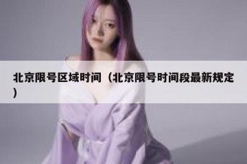 北京限号区域时间（北京限号时间段最新规定）